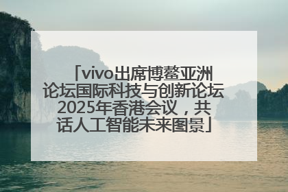 vivo出席博鳌亚洲论坛国际科技与创新论坛2025年香港会议，共话人工智能未来图景